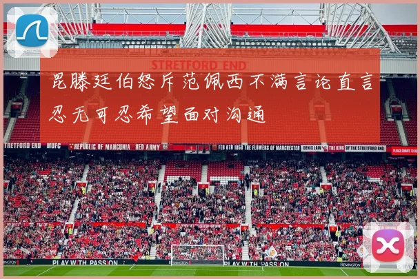 昆滕廷伯怒斥范佩西不满言论直言忍无可忍希望面对沟通