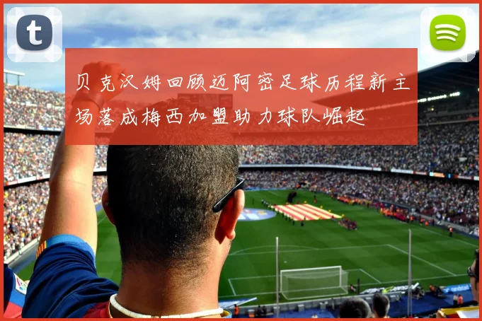 贝克汉姆回顾迈阿密足球历程新主场落成梅西加盟助力球队崛起