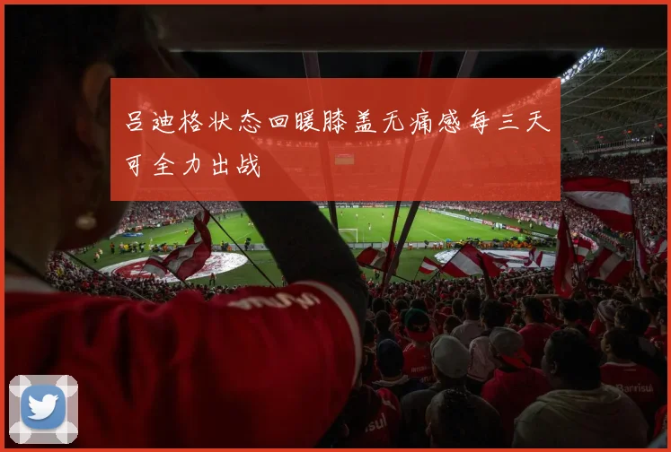 吕迪格状态回暖膝盖无痛感每三天可全力出战