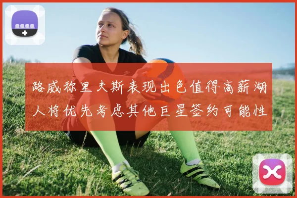 路威称里夫斯表现出色值得高薪湖人将优先考虑其他巨星签约可能性