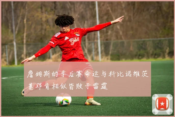 詹姆斯的季后赛命运与科比诺维茨基邓肯相似皆败于雷霆