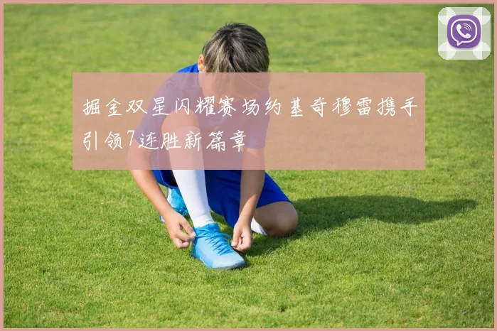 掘金双星闪耀赛场约基奇穆雷携手引领7连胜新篇章