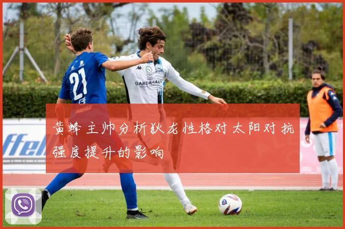 黄蜂主帅分析狄龙性格对太阳对抗强度提升的影响