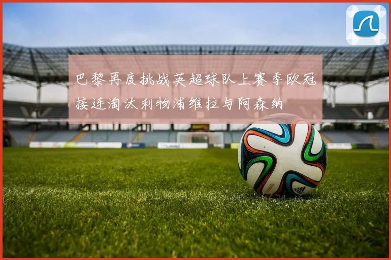 巴黎再度挑战英超球队上赛季欧冠接连淘汰利物浦维拉与阿森纳