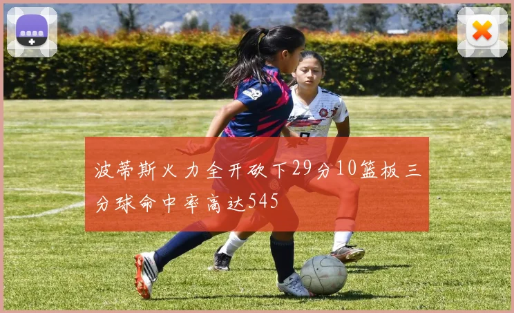 波蒂斯火力全开砍下29分10篮板三分球命中率高达545