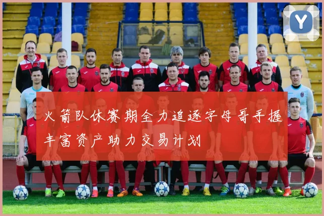 火箭队休赛期全力追逐字母哥手握丰富资产助力交易计划