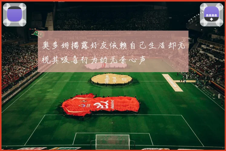 奥多姆揭露好友依赖自己生活却无视其吸毒行为的无奈心声