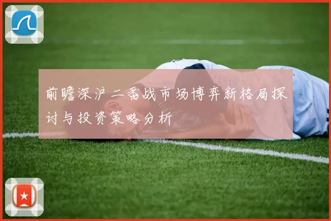 前瞻深沪二番战市场博弈新格局探讨与投资策略分析